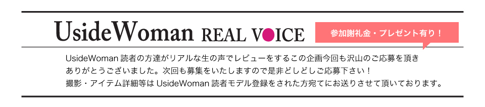 UsideWoman読者の方達がリアルな生の声でレビューをするこの企画今回も沢山のご応募を頂きありがとうございました。次回も募集をいたしますので是非どしどしご応募下さい！