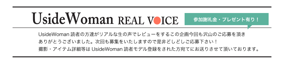 UsideWoman読者の方達がリアルな生の声でレビューをするこの企画今回も沢山のご応募を頂きありがとうございました。次回も募集をいたしますので是非どしどしご応募下さい！