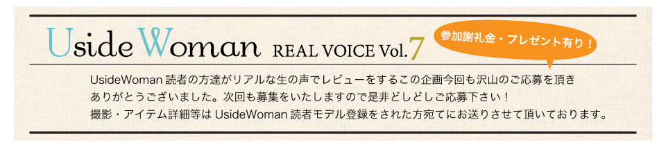 UsideWoman読者の方達がリアルな生の声でレビューをするこの企画今回も沢山のご応募を頂きありがとうございました。次回も募集をいたしますので是非どしどしご応募下さい！