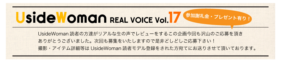 UsideWoman読者の方達がリアルな生の声でレビューをするこの企画今回も沢山のご応募を頂きありがとうございました。次回も募集をいたしますので是非どしどしご応募下さい！