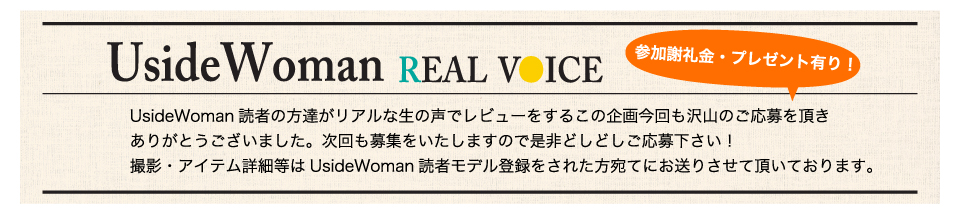 UsideWoman読者の方達がリアルな生の声でレビューをするこの企画今回も沢山のご応募を頂きありがとうございました。次回も募集をいたしますので是非どしどしご応募下さい！