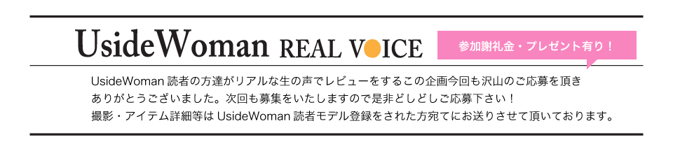 UsideWoman読者の方達がリアルな生の声でレビューをするこの企画今回も沢山のご応募を頂きありがとうございました。次回も募集をいたしますので是非どしどしご応募下さい！