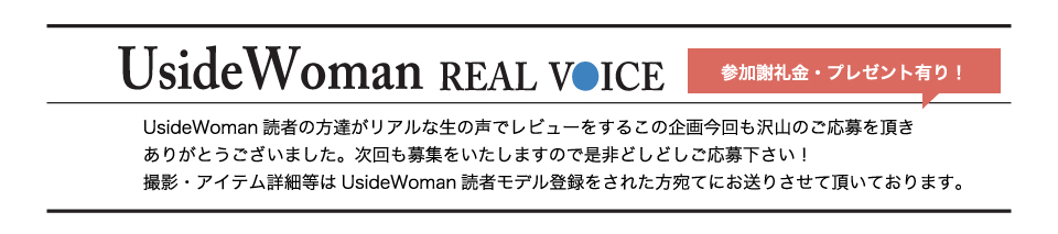 UsideWoman読者の方達がリアルな生の声でレビューをするこの企画今回も沢山のご応募を頂きありがとうございました。次回も募集をいたしますので是非どしどしご応募下さい！