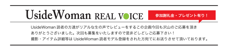 UsideWoman読者の方達がリアルな生の声でレビューをするこの企画今回も沢山のご応募を頂きありがとうございました。次回も募集をいたしますので是非どしどしご応募下さい！