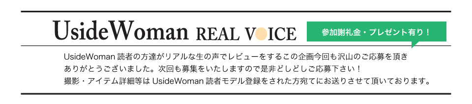 UsideWoman読者の方達がリアルな生の声でレビューをするこの企画今回も沢山のご応募を頂きありがとうございました。次回も募集をいたしますので是非どしどしご応募下さい！