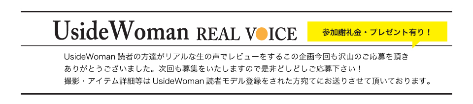 UsideWoman読者の方達がリアルな生の声でレビューをするこの企画今回も沢山のご応募を頂きありがとうございました。次回も募集をいたしますので是非どしどしご応募下さい！