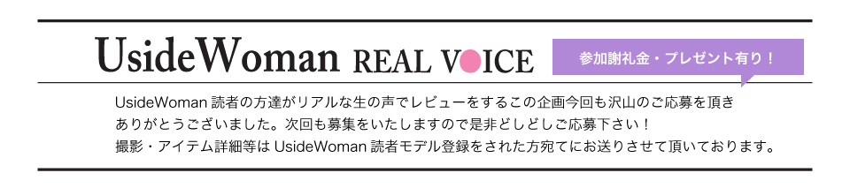 UsideWoman読者の方達がリアルな生の声でレビューをするこの企画今回も沢山のご応募を頂きありがとうございました。次回も募集をいたしますので是非どしどしご応募下さい！