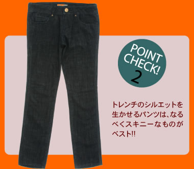 POINT CHECK 2　トレンチのシルエットを生かせるパンツは、なるべくスキニーなものがベスト!!