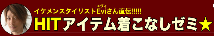 イケメンスタイリスト Evi さん 直伝!!!!!　HITアイテム 着こなしゼミ★