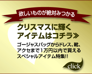 欲しいものが絶対みつかるクリスマスに輝くアイテムはコチラ>>ゴージャスバッグからドレス、靴、アクセまで１万円以内で買えるスペシャルアイテム特集!! click