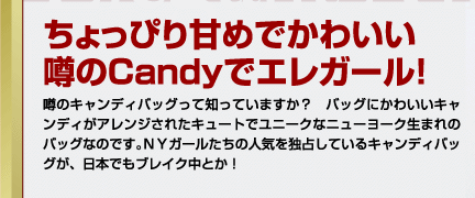 ちょっぴり甘めでかわいいCandyでエレガール！噂のキャンディバッグって知っていますか？　バッグにかわいいキャンディがアレンジされたキュートでユニークなニューヨーク生まれのバッグなのです。NYガールたちの人気を独占しているキャンディバッグが、日本でもブレイク中とか！