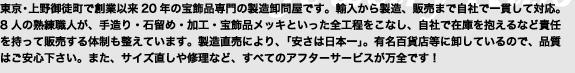 東京・上野御徒町で創業以来20年の宝飾品専門の製造卸問屋です。輸入から製造、販売まで自社で一貫して対応。
8人の熟練職人が、手造り・石留め・加工・宝飾品メッキといった全工程をこなし、
自社で在庫を抱えるなど責任を持って販売する体制も整えています。 
製造直売により、「安さは日本一」。有名百貨店等に卸しているので、品質はご安心下さい。
また、サイズ直しや修理など、すべてのアフターサービスが万全です！