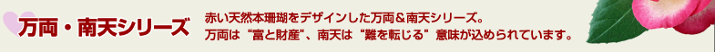 万両・南天シリーズ 赤い天然本珊瑚をデザインした万両＆南天シリーズ。
万両は