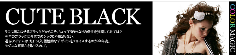 CUTE BLACK ラフに着こなせるブラックだからこそ、ちょっぴり自分なりの個性を強調してみては？　今年のブラックは今までのシックじゃ物足りない。選ぶアイテムは、ちょっぴり個性的なデザインをチョイスするのが今年流。モダンな可愛さを取り入れて。