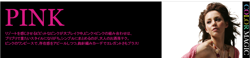 PINK リゾートを感じさせるビビットなピンクが大ブレイク中。ピンク×ピンクの組み合わせは、ブリブリで重たいスタイルになりがち。シンプルにまとめるのが、大人のお洒落テク。ピンクのワンピースで、存在感をアピールしつつ、鈎針編みカーデでエレガントさもプラス！