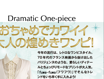 dramatic one-pieceおちゃめでカワイイ大人の煌めきワンピ！今年の流行は、レトロなワンピスタイル。70年代のフランス映画から抜け出したパリジェンヌのような、愛らしいディテールとちょっぴりモードなプリントが大人気。「fuwafuwa(フワフワ)」でそんなトレンドをいち早く手に入れよう！