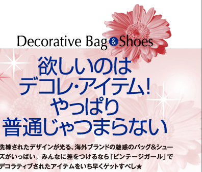 欲しいのはデコレ・アイテム！やっぱり普通じゃつまらない・・・Decorative Bag&Shoes　洗練されたデザインが光る、海外ブランドの魅惑のバッグ＆シューズがいっぱい。みんなに差をつけるなら「ビンテージガール」でデコラティブされたアイテムをいち早くゲットすべし★