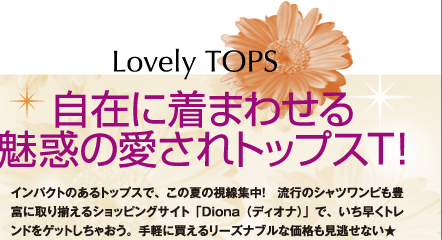 自在に着まわせる魅惑の愛されトップスT！Lovery TOPS　インパクトのあるトップスで、この夏の視線集中！　流行のシャツワンピも豊富に取り揃えるショッピングサイト「Diona（ディオナ）」で、いち早くトレンドをゲットしちゃおう。手軽に買えるリーズナブルな価格も見逃せない★