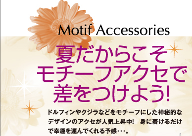 夏だからこそ、モチーフアクセで差をつけよう！Motif Accessories　ドルフィンやクジラなどをモチーフにした神秘的なデザインのアクセが人気上昇中！　身に着けるだけで幸運を運んでくれる予感・・・。