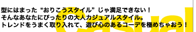 型にはまった“おりこうスタイル”じゃ満足できない！　そんなあなたにぴったりの大人カジュアルスタイル。トレンドをうまく取り入れて、遊び心のあるコーデを極めちゃおう！