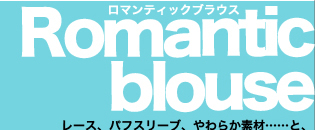 Romantic blouse レース、パフスリーブ、やわらか素材……と、スイートなロマブラウスはマストでゲット！辛口スタイルのMIXアイテムとしても大活躍。