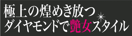 極上の煌めき放つダイヤモンドで艶女スタイル
