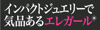 インパクトジュエリーで気品あるエレガール