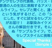 あなたもなれる！　セレブに近づく！　Uside的Sample Lifeあなたは、パリス・ヒルトン派？　ニコール・リッチー派？　ヤングセレブの代表格、パリス・ヒルトンとニコール・リッチーが、普通の人の生活に挑戦するアメリカの人気リアリティ番組「シンプルライフ」。セレブと聞くと、遠くて、なかなかマネできない存在という気がするけど、この「シンプルライフ」を“サンプル”にした、すぐに試せるセレブスタイルをユーサイドウーマン-UsideWomanがお届け！　お馴染みイケメンスタイリストの藤井エヴィさんの解説付きです。そんな「シンプルライフ」ならぬ「サンプルライフ」で、あなたも一歩先を行くセレブスタイルに挑戦しちゃわない？　 Special Thanks：20Century Fox（Simple Life1〜4）