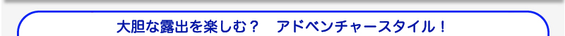 大胆な露出を楽しむ？　アドベンチャースタイル！