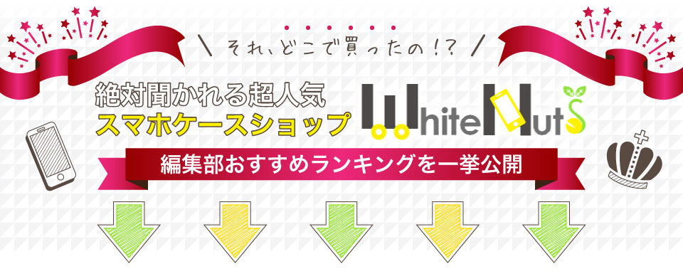 それ、どこで買ったの！？絶対聞かれる超人気スマホケースショップ　ホワイトナッツ！編集部おすすめランキングを一挙公開