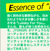 離れ離れになってしまった恋人を思う気持ちを切なくも美しく描いた「Lullaby For You」。そんな、誰もが持つ自然体の心を、JYONGRIがナチュラルなコーディネートで表現。恋人と過ごしたさまざまな日常を、ロマンティックなレースのワンピースの着まわしスタイルで辿ってみました！