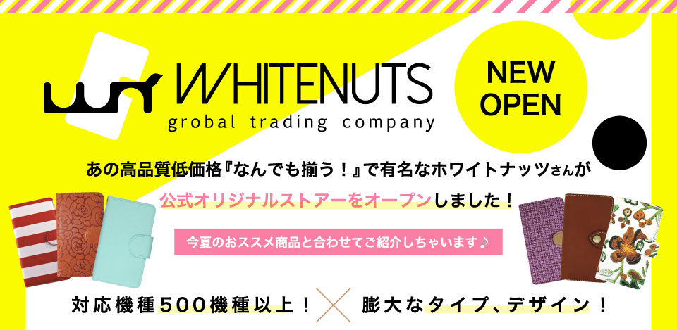 あの高品質低価格『なんでも揃う！』で有名なホワイトナッツさんが公式オリジナルストアーをオープンしました！今夏のおススメ商品と合わせてご紹介しちゃいます♪対応機種500機種以上！膨大なタイプ、デザイン！