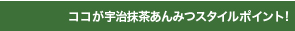 ココが宇治抹茶あんみつスタイルポイント！