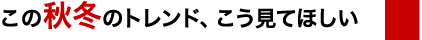 この秋冬のトレンド、こう見てほしい
