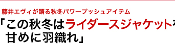 藤井エヴィが語る秋冬パワープッシュアイテム　「この秋冬はライダースジャケットを甘めに羽織れ」