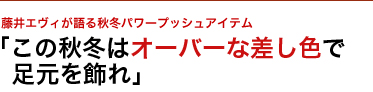 藤井エヴィが語る秋冬パワープッシュアイテム　「この秋冬はオーバーな差し色で足元を飾れ」