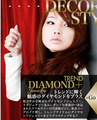 TREND＋DIAMOND JEWELRY トレンドに輝く魅惑のダイヤモンドをプラス 煌びやかな輝きのダイヤモンドジュエリー。ラグジュアリー＆エレガントな要素がつめ込まれたアクセサリーの代表格だけに、秋冬コーデのイチ押し。トレンドアイテムにダイヤモンドジュエリーをどうデコラティブする？