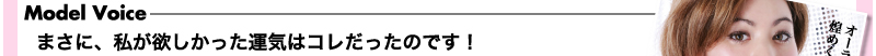 Model Voice　まさに、私が欲しかった運気はコレだったのです！
