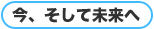 今、そして未来へ