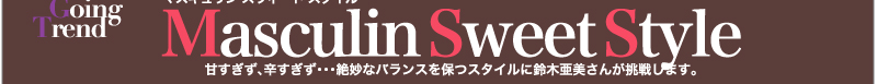 Ami meets Going Trend　Masculin Sweet Style　甘すぎず、辛すぎず・・・絶妙なバランスを保つスタイルに鈴木亜美さんが挑戦します。