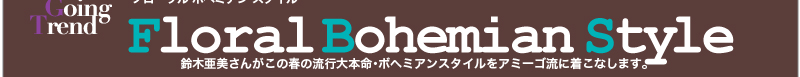 Ami meets Going Trend　Floral Bohemian Style　鈴木亜美さんがこの春の流行大本命・ボヘミアンスタイルをアミーゴ流に着こなします。