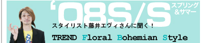 スタイリスト藤井エビィさんに聞く！ ‘08S/S TREND Floral Bohemian