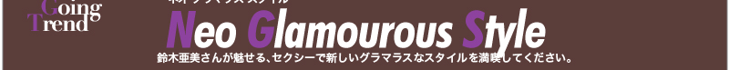 Ami meets Going Trend　Neo Glamourous Style　鈴木亜美さんが魅せる、セクシーで新しいグラマラスなスタイルを満喫してください。