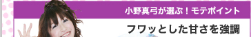 小野真弓が選ぶ！　モテポイント　フワッとした甘さを強調