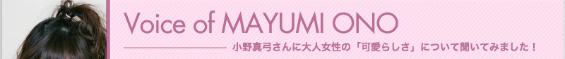Voice of MAYUMI ONO　小野真弓さんに大人女性の「可愛らしさ」について聞いてみました！