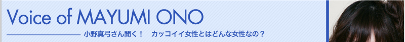 Voice of MAYUMI ONO　小野真弓さん聞く！　カッコイイ女性とはどんな女性なの？