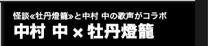 怪談≪牡丹燈籠≫と中村 中の歌声がコラボ　中村 中×牡丹燈篭