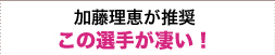 加藤理恵が推奨この選手が凄い!