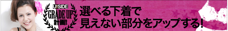 Uside　グレードアップ計画！　選べる下着で見えない部分をアップする！