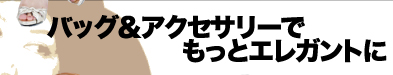 バッグ＆アクセサリーでもっとエレガントに